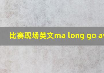 比赛现场英文ma long go away